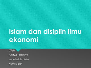 Islam dan disiplin ilmu 
ekonomi 
Oleh : 
Aditya Prasetyo 
Junaied Ibrahim 
Kartika Sari 
 