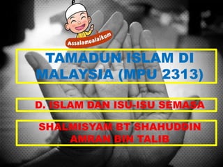 TAMADUN ISLAM DI
MALAYSIA (MPU 2313)
SHALMISYAM BT SHAHUDDIN
AMRAN BIN TALIB
D. ISLAM DAN ISU-ISU SEMASA
 
