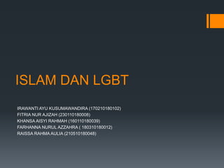 ISLAM DAN LGBT
IRAWANTI AYU KUSUMAWANDIRA (170210180102)
FITRIA NUR AJIZAH (230110180008)
KHANSA AISYI RAHMAH (160110180039)
FARHANNA NURUL AZZAHRA ( 180310180012)
RAISSA RAHMA AULIA (210510180048)
 
