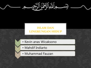 ISLAM DAN
LINGKUNGAN HIDUP
1 • Kevin anas Wicaksono
2 • Mahdif Indiarto
3 • Muhammad Fauzan
 