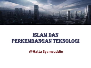 Islam dan
Perkembangan Teknologi
     @Hatta Syamsuddin
 