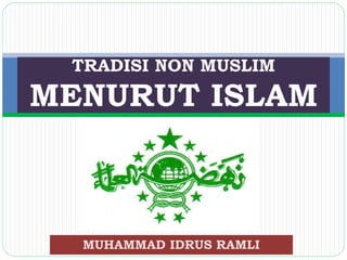 MUHAMMAD IDRUS RAMLI
TRADISI NON MUSLIM
MENURUT ISLAM
 