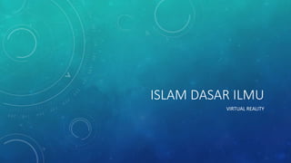 ISLAM DASAR ILMU
VIRTUAL REALITY
 