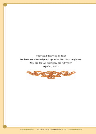 They said 'Glory be to You!
We have no knowledge except what You have taught us.
        You are the All-Knowing, the All-Wise.'
                    (Qur'an, 2:32)




              ISLAM DENOUNCES TERRORISM q 172
 