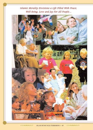 Islamic Morality Envisions a Life Filled With Peace,
     Well-being, Love and Joy For All People...




              ISLAM DENOUNCES TERRORISM ● 40
 