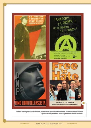 Godless ideologies such as fascism, communism, racism and anarchism have brought destruction
                                    upon humanity and have encouraged hatred within societies.




                           ISLAM DENOUNCES TERRORISM ● 94
 