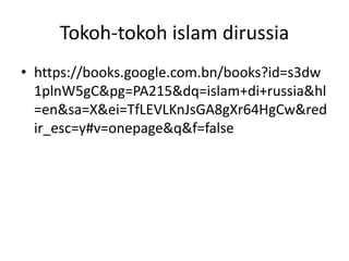 Tokoh-tokoh islam dirussia
• https://books.google.com.bn/books?id=s3dw
1plnW5gC&pg=PA215&dq=islam+di+russia&hl
=en&sa=X&ei=TfLEVLKnJsGA8gXr64HgCw&red
ir_esc=y#v=onepage&q&f=false
 