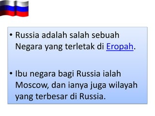 • Russia adalah salah sebuah
Negara yang terletak di Eropah.
• Ibu negara bagi Russia ialah
Moscow, dan ianya juga wilayah
yang terbesar di Russia.
 