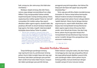 baik, sempurna, dan seterusnya, kita tidak akan                         penggerak yang tak tergerakkan, dan bahwa Dia
     membahas.(7)                                                            tetap jauh dan lepas dari jagad raya yang telah
         Meskipun skeptis tentang sifat-sifat Tuhan,                         diciptakanNya.(8)
     namun, juga sebagai seorang failasuf non-religi,                            Tentu saja para ahli Ilmu Kalam menolak konsep
     William Craig mengisyaratkan bahwa setelah                              Aristoteles itu. Namun tetap bahwa kesimpulan
     terjadi kesimpulan mantap tentang adanya Tuhan,                         failasuf moderen tersebut membuktikan segi
     sepatutnya kita melihat apakah Tuhan itu "pernah"                       paling tangguh dari paham Asy'ari sebagai doktrin
     menyatakan Diri melalui wahyu-Nya seperti                               'aqidah Islamiah. Paham Asy'ari dengan deretan
     dikatakan dalam agama-agama, ataukah tidak. Jika                        argumennya itu, seperti telah disebutkan, telah
     jawabnya afirmatif, itu berarti landasan keabsahan                      berjasa ikut memperkokoh konsep Ketuhanan
     bagi agama. Dan kalau negatif, maka barangkali                          dalam agama-agama besar, khususnya Islam
     Aristoteles benar bahwa Tuhan itu adalah                                sendiri, serta Yahudi dan Kristen. Dan jika Craig
       7  "We have thus concluded to a personal Creator of the               benar, paham Asy'ari juga akan berjasa ikut
          universe who exists changelessly and independently prior to
          creation and in time subsequent to creation. This is a central     memperkokoh konsep Ketuhanan bagi manusia
          core of what theists mean by "God". Further than this we           zaman mutakhir dengan ilmu-pengetahuan dan
          shall not go. The Kalam cosmological argument leads us to
          a personal Creator of the universe, but as to whether this
                                                                             astronomi moderennya.
          Creator ia omniscient, good, perfect, and so forth, we shall not
          inquire". (Ibid., h. 152).                                           8  Ibid., hh. 152-3.



                                               Masalah Perilaku Manusia
         Tanpa kehilangan pandangan tentang                                  Dalam batasan ruang dan waktu, kita akan hanya
     segi-segi kuat di atas itu, pembicaraan tentang                         menyinggung satu segi saja yang paling relevan
     paham Asy'ari tidak mungkin lepas dari segi-segi                        dan juga paling banyak dijadikan sasaran kritik,
     lemahnya, baik dalam pandangan para pemikir                             yaitu pandangan dalam sistem paham Asy'ari
     Islam sendiri di luar kubu Kalam Asy'ari, maupun                        tentang perilaku manusia berkenaan dengan
     dari dalam pandangan para pemikir lainnya.                              masalah sampai di mana manusia mampu

54
 