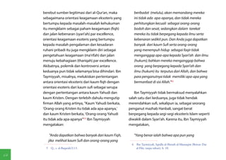 berebut sumber legitimasi dari al-Qur'an, maka        beribadat (melulu), akan memandang mereka
     sebagaimana orientasi keagamaan eksoteris yang        ini tidak ada apa-apanya, dan tidak mereka
     bertumpu kepada masalah-masalah kehukuman             perhitungkan kecuali sebagai orang-orang
     itu mengklaim sebagai paham keagamaan (fiqh)          bodoh dan sesat, sedangkan dalam tarekat
     dan jalan kebenaran (syari'ah) par excellence,        mereka itu tidak berpegang kepada ilmu serta
     orientasi keagamaan esoteris yang bertumpu            kebenaran sedikit pun. Dan Anda juga dapatkan
     kepada masalah pengalaman dan kesadaran               banyak dari kaum Sufi serta orang-orang
     ruhani pribadi itu juga mengklaim diri sebagai        yang menempuh hidup sebagai faqir tidak
     pengetahuan keagamaan (ma'rifah) dan jalan            menganggap apa-apa kepada Syari'ah dan ilmu
     menuju kebahagiaan (thariqah) par excellence.         (hukum); bahkan mereka menganggap bahwa
     Akibatnya, polemik dan kontroversi antara             orang yang berpegang kepada Syari'ah dan
     keduanya pun tidak selamanya bisa dihindari. Ibn      ilmu (hukum) itu terputus dari Allah, dan bahwa
     Taymiyyah, misalnya, melukiskan pertentangan          para penganutnya tidak memiliki apa-apa yang
     antara orientasi eksoteris dari kaum fiqh dengan      bermanfaat di sisi Allah."(6)
     orientasi esoteris dari kaum sufi sebagai serupa
     dengan pertentangan antara kaum Yahudi dan             Ibn Taymiyyah tidak bermaksud menyalahkan
     kaum Kristen. Dengan terlebih dahulu mengutip      salah satu dari keduanya, juga tidak hendak
     firman Allah yang artinya, "Kaum Yahudi berkata,   merendahkan sufi, sekalipun ia, sebagai seorang
     'Orang-orang Kristen itu tidak ada apa-apanya,'    penganut mazhab Hanbali, sangat berat
     dan kaum Kristen berkata, 'Orang-orang Yahudi      berpegang kepada segi-segi eksoteris Islam seperti
     itu tidak ada apa-apanya'"(5) Ibn Taymiyyah        diwakili dalam Syari'ah. Karena itu, Ibn Taymiyyah
     mengatakan:                                        mengatakan,

         "Anda dapatkan bahwa banyak dari kaum Fiqh,       "Yang benar ialah bahwa apa pun yang
        jika melihat kaum Sufi dan orang-orang yang
                                                         6  Ibn Taymiyyah, Iqtidla al-Shirath al-Mustaqim (Beirut: Dar
      5  Q., s. al-Baqarah/2:13.                            al-Fikr, tanpa tahun), h. 10.

64
 