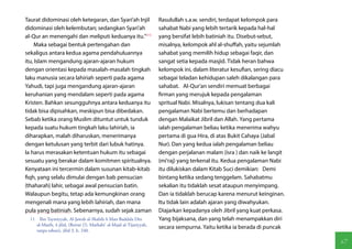 Taurat didominasi oleh ketegaran, dan Syari'ah Injil                   Rasulullah s.a.w. sendiri, terdapat kelompok para
didominasi oleh kelembutan; sedangkan Syari'ah                         sahabat Nabi yang lebih tertarik kepada hal-hal
al-Qur an menengahi dan meliputi keduanya itu."(11)                    yang bersifat lebih batiniah itu. Disebut-sebut,
    Maka sebagai bentuk pertengahan dan                                misalnya, kelompok ahl al-shuffah, yaitu sejumlah
sekaligus antara kedua agama pendahuluannya                            sahabat yang memilih hidup sebagai faqir, dan
itu, Islam mengandung ajaran-ajaran hukum                              sangat setia kepada masjid. Tidak heran bahwa
dengan orientasi kepada masalah-masalah tingkah                        kelompok ini, dalam literatur kesufian, sering diacu
laku manusia secara lahiriah seperti pada agama                        sebagai teladan kehidupan saleh dikalangan para
Yahudi, tapi juga mengandung ajaran-ajaran                             sahabat. Al-Qur'an sendiri memuat berbagai
keruhanian yang mendalam seperti pada agama                            firman yang merujuk kepada pengalaman
Kristen. Bahkan sesungguhnya antara keduanya itu                       spritual Nabi. Misalnya, lukisan tentang dua kali
tidak bisa dipisahkan, meskipun bisa dibedakan.                        pengalaman Nabi bertemu dan berhadapan
Sebab ketika orang Muslim dituntut untuk tunduk                        dengan Malaikat Jibril dan Allah. Yang pertama
kepada suatu hukum tingkah laku lahiriah, ia                           ialah pengalaman beliau ketika menerima wahyu
diharapkan, malah diharuskan, menerimanya                              pertama di gua Hira, di atas Bukit Cahaya (Jabal
dengan ketulusan yang terbit dari lubuk hatinya.                       Nur). Dan yang kedua ialah pengalaman beliau
Ia harus merasakan ketentuan hukum itu sebagai                         dengan perjalanan malam (isra ) dan naik ke langit
sesuatu yang berakar dalam komitmen spiritualnya.                      (mi'raj) yang terkenal itu. Kedua pengalaman Nabi
Kenyataan ini tercermin dalam susunan kitab-kitab                      itu dilukiskan dalam Kitab Suci demikian: Demi
fiqh, yang selalu dimulai dengan bab pensucian                         bintang ketika sedang tenggelam. Sahabatmu
(thaharah) lahir, sebagai awal pensucian batin.                        sekalian itu tidaklah sesat ataupun menyimpang.
Walaupun begitu, tetap ada kemungkinan orang                           Dan ia tidaklah berucap karena menurut keinginan.
mengenali mana yang lebih lahiriah, dan mana                           Itu tidak lain adalah ajaran yang diwahyukan.
pula yang batiniah. Sebenarnya, sudah sejak zaman                      Diajarkan kepadanya oleh Jibril yang kuat perkasa.
  11  Ibn Taymiyyah, Al-Jawab al-Shahih li Man Baddala Din             Yang bijaksana, dan yang telah menampakkan diri
     al-Masih, 4 jilid, (Beirut [?]: Mathabi' al-Majd al-Tijariyyah,
                                                                       secara sempurna. Yaitu ketika ia berada di puncak
     tanpa tahun), jilid 3, h. 240.

                                                                                                                              67
 