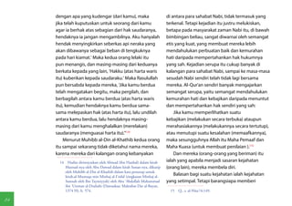 dengan apa yang kudengar (dari kamu), maka                          di antara para sahabat Nabi, tidak termasuk yang
     jika telah kuputuskan untuk seorang dari kamu                       terkenal. Tetapi kejadian itu justru melukiskan,
     agar ia berhak atas sebagian dari hak saudaranya,                   betapa pada masyarakat zaman Nabi itu, di bawah
     hendaknya ia jangan mengambilnya. Aku hanyalah                      bimbingan beliau, sangat diwarnai oleh semangat
     hendak menyingkirkan seberkas api neraka yang                       etis yang kuat, yang membuat mereka lebih
     akan dibawanya sebagai beban di tengkuknya                          mendahulukan perbuatan baik dan kemurahan
     pada hari kiamat.' Maka kedua orang lelaki itu                      hati daripada mempertahankan hak hukumnya
     pun menangis, dan masing-masing dari keduanya                       yang sah. Kejadian serupa itu cukup banyak di
     berkata kepada yang lain, 'Hakku (atas harta waris                  kalangan para sahabat Nabi, sampai ke masa-masa
     itu) kuberikan kepada saudaraku.' Maka Rasulullah                   sesudah Nabi sendiri telah tidak lagi bersama
     pun bersabda kepada mereka, 'Jika kamu berdua                       mereka. Al-Qur'an sendiri banyak mengajarkan
     telah mengatakan begitu, maka pergilah, dan                         semangat serupa, yaitu semangat mendahulukan
     berbagilah antara kamu berdua (atas harta waris                     kemurahan hati dan kebajikan daripada menuntut
     itu), kemudian hendaknya kamu berdua sama-                          dan mempertahankan hak sendiri yang sah:
     sama melepaskan hak (atas harta itu), lalu undilah                      Jika kamu memperlihatkan suatu
     antara kamu berdua, lalu hendaknya masing-                          kebajikan (melakukan secara terbuka) ataupun
     masing dari kamu menghalalkan (merelakan)                           merahasiakannya (melakukannya secara tertutup),
     saudaranya (menguasai harta itu)."(14)                              atau menutupi suatu kesalahan (memaafkannya),
         Menurut Muhibb al-Din al-Khathib kedua orang                    maka sesungguhnya Allah itu Maha Pemaaf dan
     itu sampai sekarang tidak diketahui nama mereka,                    Maha Kuasa (untuk membuat penilaian ).(15)
     karena mereka dari kalangan orang kebanyakan                            Dan mereka (orang-orang yang beriman) itu
       14  Hadits diriwayatkan oleh Ahmad (ibn Hanbal) dalam kitab       ialah yang apabila menjadi sasaran kejahatan
          Musnad-nya oleh Abu Dawud dalam kitab Sunan-nya, dikutip       (orang lain), mereka membela diri.
          oleh Muhibb al-Din al-Khathib dalam kata penutup untuk
          kitab.al-Muntaqa min Minhaj al-I'tidal (ringkasan Minhaj al-
                                                                             Balasan bagi suatu kejahatan ialah kejahatan
          Sunnah oleh Ibn Taymiyyah) oleh Abu 'Abdullah Muhammad         yang setimpal. Tetapi barangsiapa memberi
          ibn 'Utsman al-Dzahabi (Damaskus: Maktabat Dar al-Bayan,
          1374 H), h. 574.                                                15  Q., s. al-Nisa'/4:149.

84
 