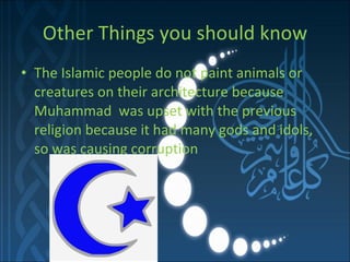 Other Things you should know The Islamic people do not paint animals or creatures on their architecture because Muhammad  was upset with the previous religion because it had many gods and idols, so was causing corruption  