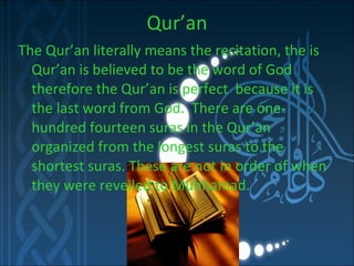 Qur’an The Qur’an literally means the recitation, the is Qur’an is believed to be the word of God therefore the Qur’an is perfect  because it is the last word from God.  There are one-hundred fourteen suras in the Qur’an organized from the longest suras to the shortest suras. These are not in order of when they were reveiled to Muhhamad. 