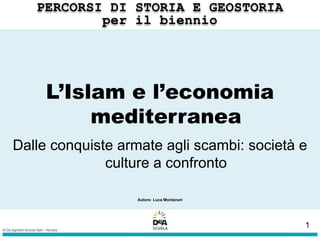 L’Islam e l’economia
mediterranea
Dalle conquiste armate agli scambi: società e
culture a confronto
Autore: Luca Montanari
1
 