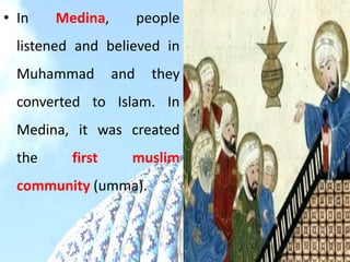 • In Medina, people
listened and believed in
Muhammad and they
converted to Islam. In
Medina, it was created
the first muslim
community (umma).
 