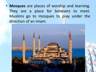 • Mosques are places of worship and learning.
They are a place for believers to meet.
Muslims go to mosques to pray under the
direction of an imam.
 