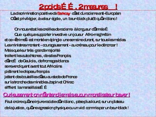 2 poids ……. 2 mesures  ! La discrimination positive de  Sarkosy  c’est du racisme anti-Européen C’est privilégier, à valeur égale , un  beur-black plutôt qu’un blanc ! On nous rebat les oreilles de racisme  à longueur d’année … Que  quelque supporter invective  un joueur  Afro-maghrébin  et ce « crime » est monté en épingle  une semaine durant, sur tous les médias. Les ministres montent - courageusement - au créneau pour le dénoncer ! Mais que leur très  grande majorité  traitent les autochtones , de sales Français,  d’enc… de Gaulois , de fromages blancs  se revendiquent avant tout Africains piétinent le drapeau français  jettent des bouteilles d’eau au stade de France sur la tronche des minables Jospin et Chirac sifflent  la marseillaise…… Curieusement on n’entend jamais aucun moralisateur baver ! Faut croire qu’une injure raciale d’un blanc , pèse plus lourd, sur un plateau  de la justice , qu’une agression physique ou un viol commis par un beur-black  ! 
