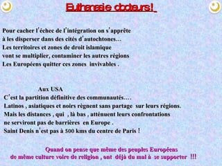 Euthanasie  docteurs !   Pour cacher l’échec de   l’intégration on s’apprête  à les disperser dans des cités d’autochtones… Les territoires et zones de droit islamique  vont se multiplier, contaminer les autres régions  Les Européens quitter ces zones  invivables . Aux USA  C’est la partition définitive des communautés…. Latinos , asiatiques et noirs règnent sans partage  sur leurs régions. Mais les distances , qui  , là bas , atténuent leurs confrontations ne serviront pas de barrières  en Europe .  Saint Denis n’est pas à 500 kms du centre de Paris !  Quand on pense que même des peuples Européens   de même culture voire de religion , ont  déjà du mal à  se supporter  !!! 