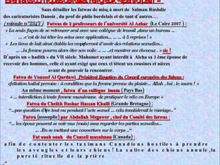 Bienfaits comiques de l’état religieux « participatif »  Sans détailler les fatwas de mise à mort de  Salman Rushdie des caricaturistes Danois , du prof de philo bordelais et de tant d’autres….  (  minute n°2347 )   Fatwas de 2 professeurs de l’université Al Azhar  (Le Caire 2007 )  : « La seule façon de se retrouver seul avec une collègue de travail ,dans un bureau … … .c’est de lui téter les seins avec application………à 5 reprises  ! » «  Les liens de lait ainsi établis les empêcheront d’avoir des relations sexuelles… … ..la femme pourra alors ôter son voile ……..et montrer ses cheveux . »  sic ! D’après un « hadith » du VII siècle. Mahomet ayant interdit à  Aïcha sa 3 ème épouse de recevoir des hommes, celle ci ayant exigé que ceux ci tètent ses cousines et nièces  avant de pouvoir la rencontrer. Fatwa de Youssef Al Qardawi   Président Egyptien du Conseil européen des fatwas : «fellation hallal permise :  à  condition que la femme prenne du plaisir…Allah , lui , le saura ! » Au même moment  , fatwa  d’un collègue  imam  ( Pays Bas) « …interdiction à toute femme musulmane  de pratiquer le vélo en  E urope »   Fatwa du Cheikh Rashar Hassan Khalil  (Grande Bretagne) : “ ...pas question d’être tout nu pendant l’acte sexuel …cela invaliderait le mariage..” Fatwa  (assouplie)  par Abdallah Megawer , chef du Comité des fatwas : “… les époux peuvent se voir nus (mais) sans regarder les parties sexuelles… … .En se mettant une couverture sur le corps ..“ Fat ouah ouah  du Conseil musulman  (Canada) : afin de contenter les taximans Canadiens hostiles à prendre les aveugles et leurs chiens! La salive des chiens annule,la pureté rituelle de la prière .“ 