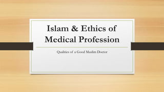 Islam & Ethics of
Medical Profession
Qualities of a Good Muslim Doctor
 