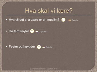 • Hva vil det si å være er en muslim?                  Trykk her




• De fem søyler               Trykk her




• Fester og høytider                  Trykk her




                  Eva Vold Høgskolen i Vestfold 2010
                                                                   3
 