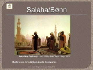 Jean- Léon Gérôme (11. mai , 1824-1904 ) ”Bønn i Kairo, 1865”


Muslimenes fem daglige rituelle tidebønner.
                 Eva Vold Høgskolen i Vestfold 2010
                                                                      6
 