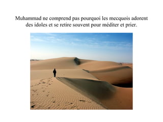 Muhammad ne comprend pas pourquoi les mecquois adorent
des idoles et se retire souvent pour méditer et prier.
 