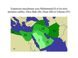 Expansion musulmane sous Muhammad (I) et les trois
premiers califes, Abou Bakr (II), Omar (III) et Uthman (IV)
 