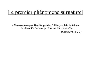 Le premier phénomène surnaturel
« N’avons-nous pas dilaté ta poitrine ? Et rejeté loin de toi ton
fardeau. Ce fardeau qui écrasait tes épaules ? »
(Coran, 94 : 1-2-3)
 