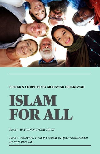 1
EDITED & COMPILED BY MOHAMAD IDRAKISYAH
ISLAM
FOR ALL
Book 1 - RETURNING YOUR TRUST
Book 2 - ANSWERS TO MOST COMMON QUESTIONS ASKED
BY NON MUSLIMS
 