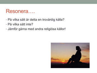 Resonera….
• På vilka sätt är detta en trovärdig källa?
• På vilka sätt inte?
• Jämför gärna med andra religiösa källor!
 
