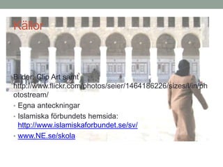 Källor
Bilder: Clip Art samt
http://www.flickr.com/photos/seier/1464186226/sizes/l/in/ph
otostream/
• Egna anteckningar
• Islamiska förbundets hemsida:
http://www.islamiskaforbundet.se/sv/
• www.NE.se/skola
 