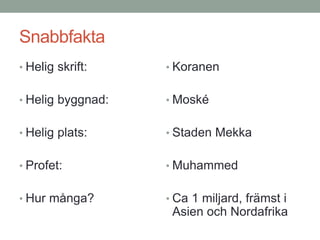 Snabbfakta
• Helig skrift:
• Helig byggnad:
• Helig plats:
• Profet:
• Hur många?
• Koranen
• Moské
• Staden Mekka
• Muhammed
• Ca 1 miljard, främst i
Asien och Nordafrika
 