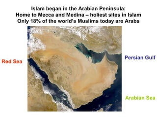 Islam began in the Arabian Peninsula:
    Home to Mecca and Medina – holiest sites in Islam
    Only 18% of the world’s Muslims today are Arabs




                                              Persian Gulf
Red Sea




                                              Arabian Sea
 