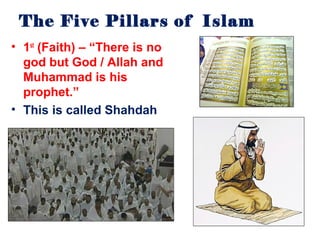 The Five Pillars of Islam
• 1st (Faith) – “There is no
  god but God / Allah and
  Muhammad is his
  prophet.”
• This is called Shahdah
 