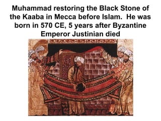 Muhammad restoring the Black Stone of
the Kaaba in Mecca before Islam. He was
  born in 570 CE, 5 years after Byzantine
          Emperor Justinian died
 