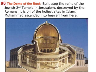#6 The Dome of the Rock   Built atop the ruins of the
  Jewish 2nd Temple in Jerusalem, destroyed by the
  Romans, it is on of the holiest sites in Islam.
  Muhammad ascended into heaven from here.
 