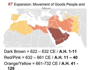 #7 Expansion: Movement of Goods People and
                    Ideas




Dark Brown = 622 – 632 CE / A.H. 1-11
Red/Pink = 632 – 661 CE / A.H. 11 – 40
Orange/Yellow = 661-732 CE / A.H. 41 -
 129
 