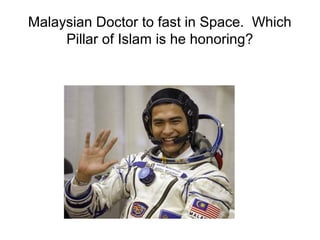 Malaysian Doctor to fast in Space. Which
     Pillar of Islam is he honoring?
 