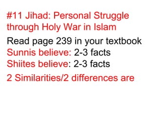 #11 Jihad: Personal Struggle
through Holy War in Islam
Read page 239 in your textbook
Sunnis believe: 2-3 facts
Shiites believe: 2-3 facts
2 Similarities/2 differences are
 