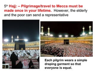 5th Hajj: – Pilgrimage/travel to Mecca must be
made once in your lifetime. However, the elderly
and the poor can send a representative




                       Each pilgrim wears a simple
                       draping garment so that
                       everyone is equal.
 