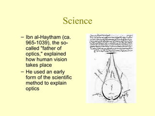 Science Ibn al-Haytham (ca. 965-1039), the so-called "father of optics," explained how human vision takes place  He used an early form of the scientific method to explain optics  
