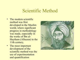 Scientific Method The modern scientific method was first developed in the Muslim world, where significant progress in methodology was made, especially in the works of Ibn al-Haytham (Alhazen) in the 11th century,  The most important development of the scientific method was the use of experimentation and quantification 