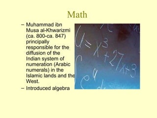 Math Muhammad ibn Musa al-Khwarizmi (ca. 800-ca. 847) principally responsible for the diffusion of the Indian system of numeration (Arabic numerals) in the Islamic lands and the West.  Introduced algebra 