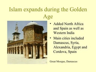 Islam expands during the Golden Age Added North Africa and Spain as well as Western India Main cities included Damascus, Syria, Alexandria, Egypt and Cordova, Spain Great Mosque, Damascus 