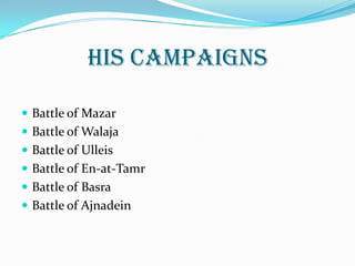 His Campaigns

 Battle of Mazar
 Battle of Walaja
 Battle of Ulleis
 Battle of En-at-Tamr
 Battle of Basra
 Battle of Ajnadein
 