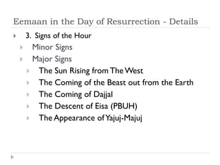 Eemaan in the Day of Resurrection - Details
       3. Signs of the Hour
        Minor Signs
        Major Signs
         The Sun Rising from The West
         The Coming of the Beast out from the Earth
         The Coming of Dajjal
         The Descent of Eisa (PBUH)
         The Appearance of Yajuj-Majuj
 