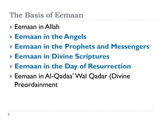 The Basis of Eemaan
 Eemaan in Allah
 Eemaan in the Angels
 Eemaan in the Prophets and Messengers
 Eemaan in Divine Scriptures
 Eemaan in the Day of Resurrection
 Eemaan in Al-Qadaa’ Wal Qadar (Divine
  Preordainment
 