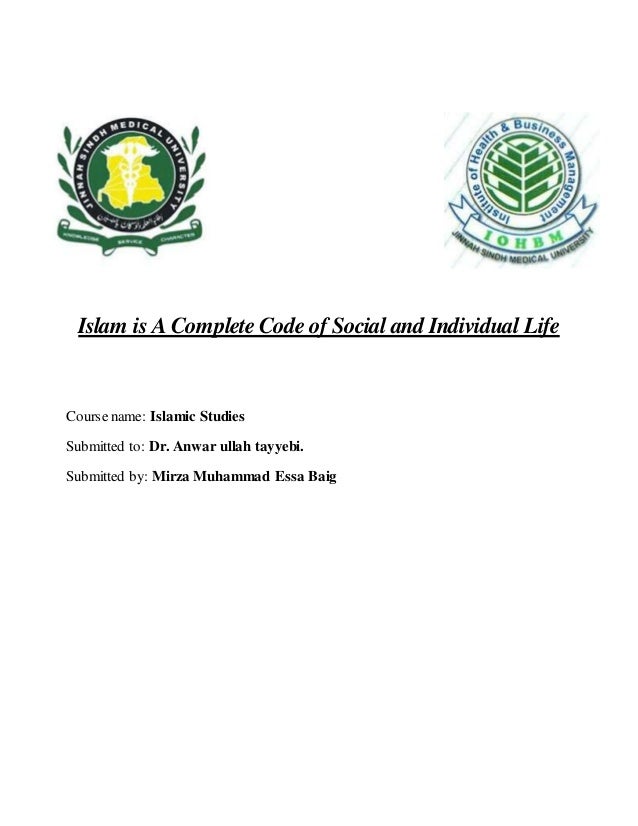 Islam is A Complete Code of Social and Individual Life
Course name: Islamic Studies
Submitted to: Dr. Anwar ullah tayyebi.
Submitted by: Mirza Muhammad Essa Baig
 